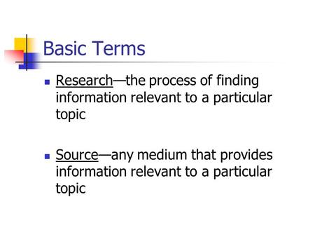 Basic Terms Research—the process of finding information relevant to a particular topic Source—any medium that provides information relevant to a particular.