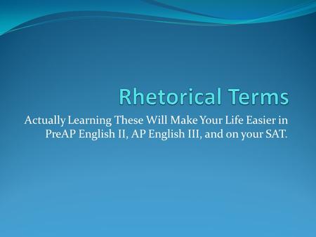 Rhetorical Terms Actually Learning These Will Make Your Life Easier in PreAP English II, AP English III, and on your SAT.