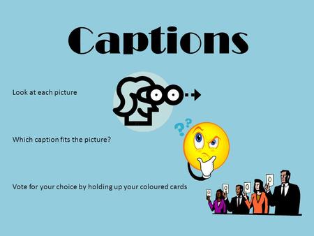 Captions Look at each picture Which caption fits the picture? Vote for your choice by holding up your coloured cards.