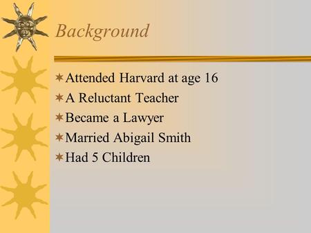 Background  Attended Harvard at age 16  A Reluctant Teacher  Became a Lawyer  Married Abigail Smith  Had 5 Children.