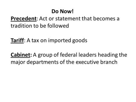 Do Now! Precedent: Act or statement that becomes a tradition to be followed Tariff: A tax on imported goods Cabinet: A group of federal leaders heading.