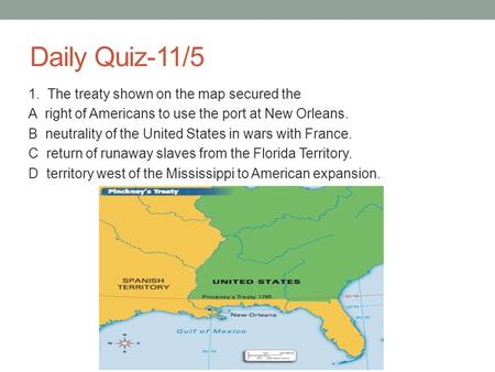 Daily Quiz-11/5 1. The treaty shown on the map secured the A right of Americans to use the port at New Orleans. B neutrality of the United States in wars.