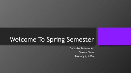 Welcome To Spring Semester Dates to Remember Senior Class January 4, 2016.