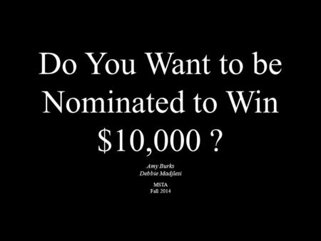 Do You Want to be Nominated to Win $10,000 ? Amy Burks Debbie Madjlesi MSTA Fall 2014.