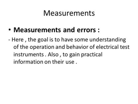 Measurements Measurements and errors : - Here, the goal is to have some understanding of the operation and behavior of electrical test instruments. Also,