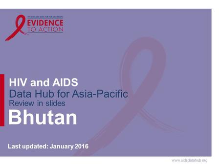 Www.aidsdatahub.org HIV and AIDS Data Hub for Asia-Pacific Review in slides Bhutan Last updated: January 2016.