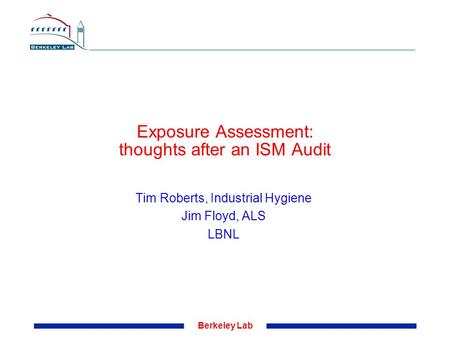 Berkeley Lab Exposure Assessment: thoughts after an ISM Audit Tim Roberts, Industrial Hygiene Jim Floyd, ALS LBNL.