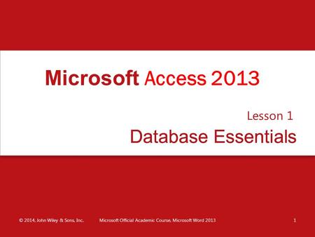 Database EssentialsDatabase Essentials Lesson 1 © 2014, John Wiley & Sons, Inc.Microsoft Official Academic Course, Microsoft Word 20131 Microsoft Access.