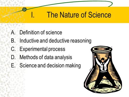 I.The Nature of Science A.Definition of science B.Inductive and deductive reasoning C.Experimental process D.Methods of data analysis E.Science and decision.