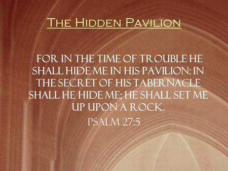The Hidden Pavilion For in the time of trouble he shall hide me in his pavilion: in the secret of his tabernacle shall he hide me; he shall set me up upon.
