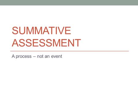 SUMMATIVE ASSESSMENT A process – not an event. Summative assessment “Information is used by the teacher to summarize learning at a given point in time.