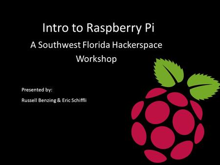 Intro to Raspberry Pi A Southwest Florida Hackerspace Workshop Presented by: Russell Benzing & Eric Schiffli.