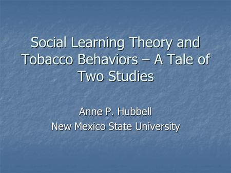 Social Learning Theory and Tobacco Behaviors – A Tale of Two Studies Anne P. Hubbell New Mexico State University.