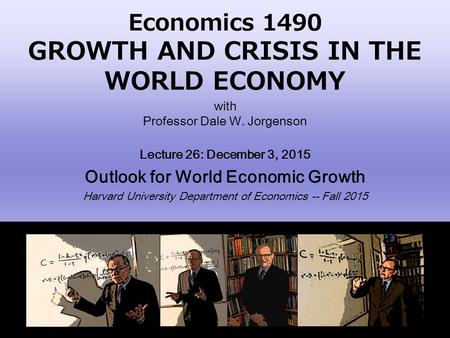 Economics 1490 GROWTH AND CRISIS IN THE WORLD ECONOMY with Professor Dale W. Jorgenson Lecture 26: December 3, 2015 Outlook for World Economic Growth Harvard.
