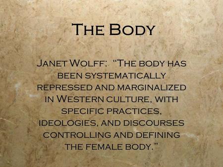 The Body Janet Wolff: “The body has been systematically repressed and marginalized in Western culture, with specific practices, ideologies, and discourses.
