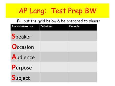 AP Lang: Test Prep BW Fill out the grid below & be prepared to share: Analysis AcronymDefinitionExample S peaker O ccasion A udience P urpose S ubject.