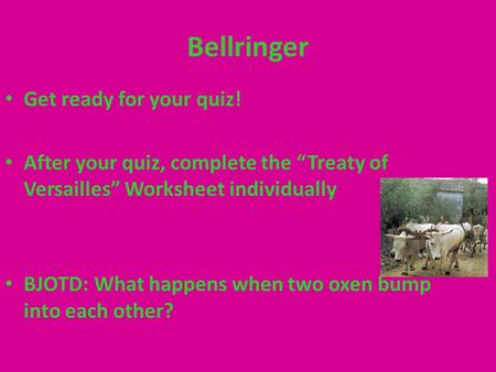 Bellringer Get ready for your quiz! After your quiz, complete the “Treaty of Versailles” Worksheet individually BJOTD: What happens when two oxen bump.
