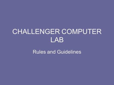 CHALLENGER COMPUTER LAB Rules and Guidelines. Do not bring into the lab: Food Drinks (including water) Gum.