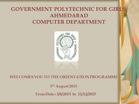 GOVERNMENT POLYTECHNIC FOR GIRLS, AHMEDABAD COMPUTER DEPARTMENT WELCOMES YOU TO THE ORIENTATION PROGRAMME 3 rd August 2015 Term Date : 3/8/2015 to 11/12/2015.