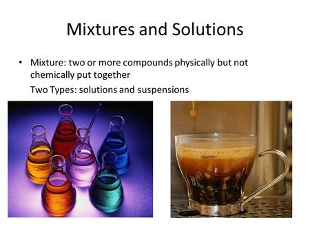 Mixtures and Solutions Mixture: two or more compounds physically but not chemically put together Two Types: solutions and suspensions.