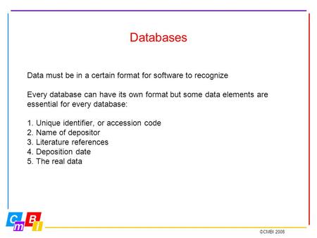 ©CMBI 2008 Databases Data must be in a certain format for software to recognize Every database can have its own format but some data elements are essential.