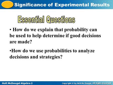 Holt McDougal Algebra 2 Significance of Experimental Results How do we explain that probability can be used to help determine if good decisions are made?