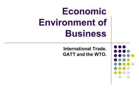Economic Environment of Business International Trade. GATT and the WTO.