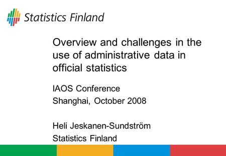 Overview and challenges in the use of administrative data in official statistics IAOS Conference Shanghai, October 2008 Heli Jeskanen-Sundström Statistics.