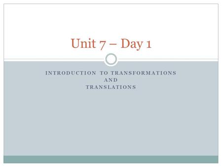 INTRODUCTION TO TRANSFORMATIONS AND TRANSLATIONS Unit 7 – Day 1.
