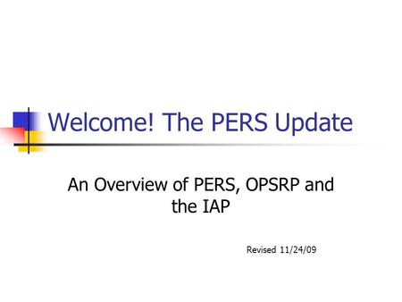 Welcome! The PERS Update An Overview of PERS, OPSRP and the IAP Revised 11/24/09.