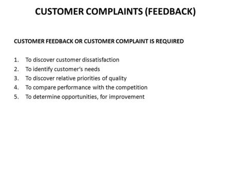 CUSTOMER COMPLAINTS (FEEDBACK) CUSTOMER FEEDBACK OR CUSTOMER COMPLAINT IS REQUIRED 1.To discover customer dissatisfaction 2.To identify customer‘s needs.