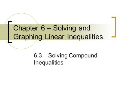 Chapter 6 – Solving and Graphing Linear Inequalities 6.3 – Solving Compound Inequalities.