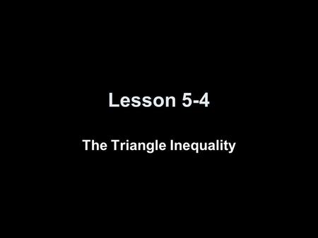 Lesson 5-4 The Triangle Inequality. 5-Minute Check on Lesson 5-3 Transparency 5-4 Write the assumption you would make to start an indirect proof of each.
