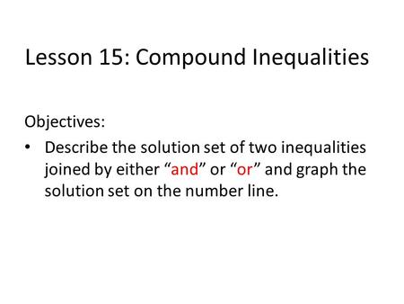 Lesson 15: Compound Inequalities Objectives: Describe the solution set of two inequalities joined by either “and” or “or” and graph the solution set on.