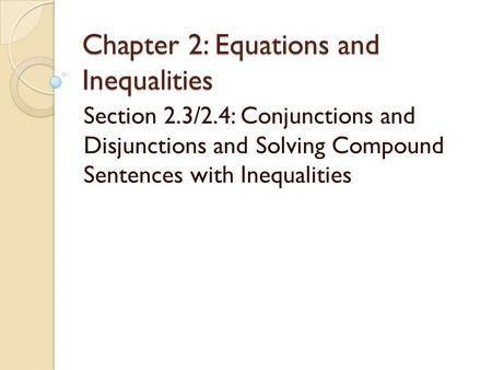 Chapter 2: Equations and Inequalities Section 2.3/2.4: Conjunctions and Disjunctions and Solving Compound Sentences with Inequalities.
