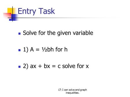 Entry Task Solve for the given variable 1) A = ½bh for h 2) ax + bx = c solve for x LT: I can solve and graph inequalities.