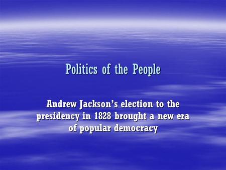 Politics of the People Andrew Jackson’s election to the presidency in 1828 brought a new era of popular democracy.