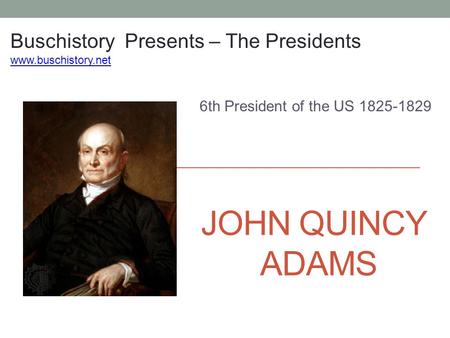 JOHN QUINCY ADAMS 6th President of the US 1825-1829 Buschistory Presents – The Presidents www.buschistory.net.