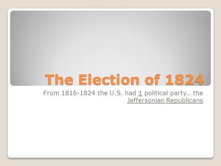 The Election of 1824 From 1816-1824 the U.S. had 1 political party… the Jeffersonian Republicans.