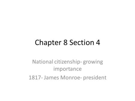Chapter 8 Section 4 National citizenship- growing importance 1817- James Monroe- president.