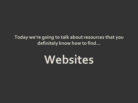 Today we’re going to talk about resources that you definitely know how to find… Websites.