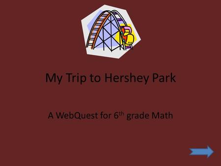 My Trip to Hershey Park A WebQuest for 6 th grade Math.