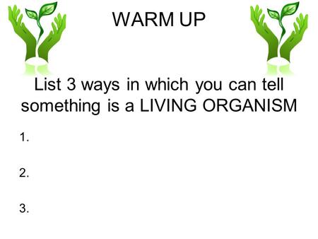 WARM UP List 3 ways in which you can tell something is a LIVING ORGANISM 1. 2. 3.