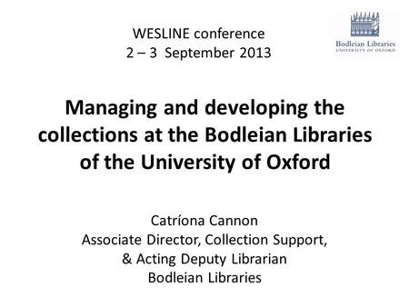 Managing and developing the collections at the Bodleian Libraries of the University of Oxford WESLINE conference 2 – 3 September 2013 Catríona Cannon Associate.