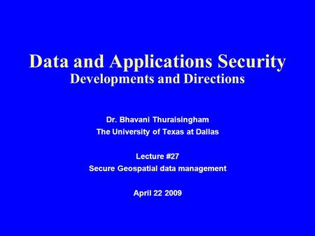 Data and Applications Security Developments and Directions Dr. Bhavani Thuraisingham The University of Texas at Dallas Lecture #27 Secure Geospatial data.