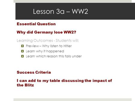 Lesson 3a – WW2 Essential Question Why did Germany lose WW2? Learning Outcomes - Students will:  Preview – Why listen to Hitler  Learn why it happened.