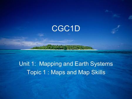 CGC1D Unit 1: Mapping and Earth Systems Topic 1 : Maps and Map Skills.