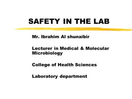 SAFETY IN THE LAB Mr. Ibrahim Al shunaibir Lecturer in Medical & Molecular Microbiology College of Health Sciences Laboratory department.