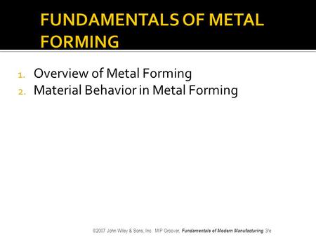 1. Overview of Metal Forming 2. Material Behavior in Metal Forming ©2007 John Wiley & Sons, Inc. M P Groover, Fundamentals of Modern Manufacturing 3/e.