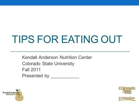 TIPS FOR EATING OUT Kendall Anderson Nutrition Center Colorado State University Fall 2011 Presented by ___________.